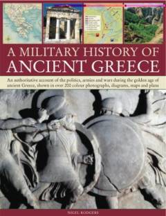 A military history of ancient Greece : an authoritative account of the politics, armies and wars during the golden age of ancient Greece, shown in over 200 colour photographs, diagrams, maps and plans