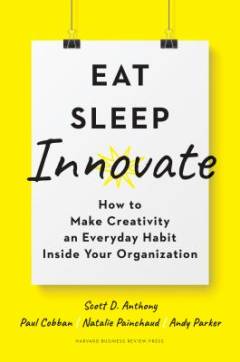 Eat, sleep, innovate : how to make creativity an everyday habit inside your organization