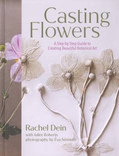 Casting flowers : a step-by-step guide to creating beautiful botanical art