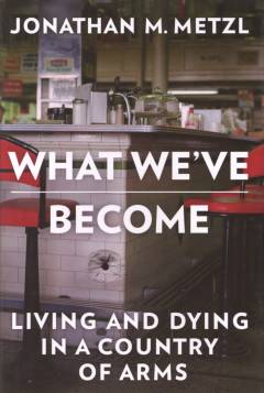 What we've become : living and dying in a country of arms