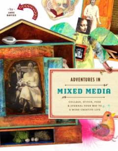 Adventures in mixed media : collage, stitch, fuse, and journal your way to a more creative life
