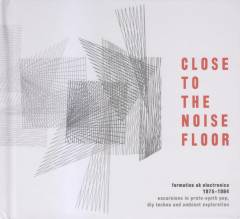 Close to the noise floor : formative UK electronica 1975-1984 : excursions in proto-synth pop, DIY techno and ambient exploration