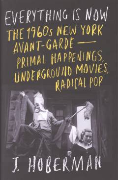 Everything is now : the 1960s New York avant-garde - primal happenings, underground movies, and radical pop