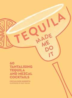 Tequila made me do it : 60 tantalizing tequila and mezcal cocktails