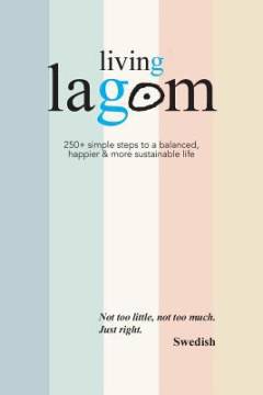 Living lagom : 250+ simple steps to a balanced, happier & more sustainable life