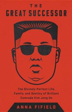The great successor : the divinely perfect destiny of brilliant Comrade Kim Jong Un
