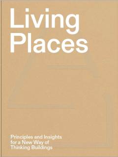 Living places : principles and insights for a new way of thinking buildings