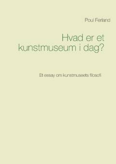 Hvad er et kunstmuseum i dag? : et essay om kunstmuseets filosofi