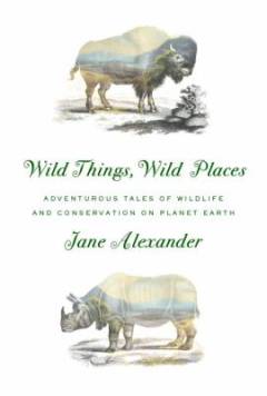 Wild things, wild places : adventurous tales of wildlife and conservation on planet Earth