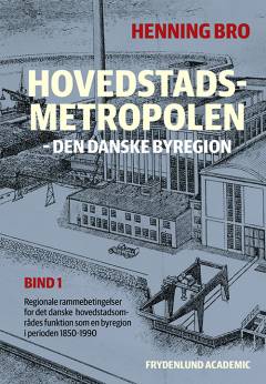 Hovedstadsmetropolen : den danske byregion : regionale rammebetingelser for det danske hovedstadsområdes funktion som en byregion i perioden 1850-1990. Bind 1