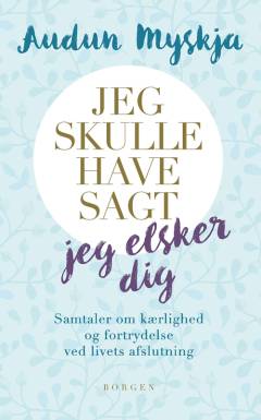 Jeg skulle have sagt jeg elsker dig : samtaler om kærlighed og fortrydelse ved livets afslutning