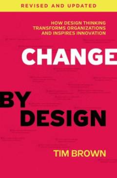 Change by design : how design thinking transforms organizations and inspires innovation