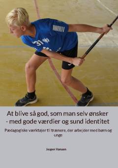 At blive så god, som man selv ønsker - med gode værdier og sund identitet : pædagogiske værktøjer til trænere, der arbejder med børn og unge
