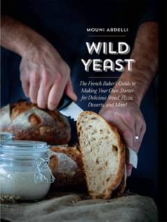 Wild yeast : the French baker's guide to making your own starter for delicious bread, pizza, desserts, and more!