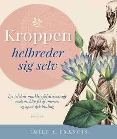 Kroppen helbreder sig selv : lyt til dine musklers følelsesmæssige visdom, bliv fri af smerter, og opnå dyb healing
