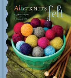 Alterknits felt : imaginative projects for knitting and felting