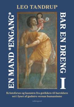 En mand *engang* bar en dreng. Bind 1 : Kristoforus og kunsten fra gotikken til barokken set i lyset af gudstro versus humanisme, absurditetens vækst og mænds og kvinders stadig ringere evne til at bære og være noget for andre end sig selv