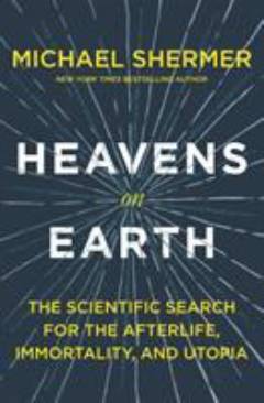 Heavens on earth : the scientific search for the afterlife, immortality, and utopia