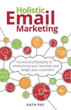 Holistic email marketing : a practical philosophy to revolutionise your business and delight your customers