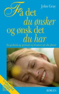Få det du ønsker og ønsk det du har : en praktisk og spirituel vej til succes på alle planer