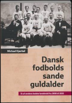 Dansk fodbolds sande guldalder : et af verdens bedste landshold fra 1908 til 1920