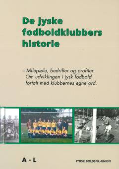 De jyske fodboldklubbers historie : milepæle, bedrifter og profiler : om udviklingen i jysk fodbold fortalt med klubbernes egne ord. 1. bind : A til L