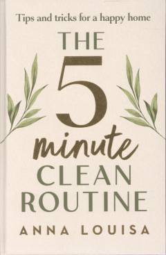 The 5 minute clean routine : tips and tricks for a happy home
