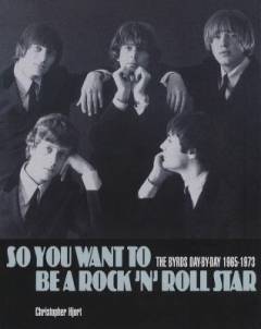 So you want to be a rock 'n' roll star : the Byrds day-by-day 1965-1973