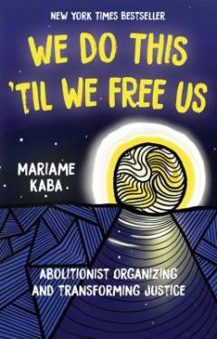 We do this 'til we free us : abolitionist organizing and transforming justice