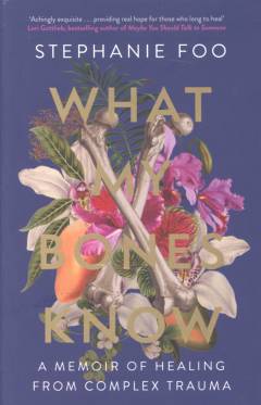 What my bones know : a memoir of healing from complex trauma