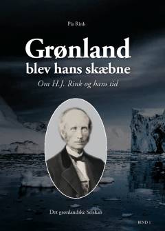 Grønland blev hans skæbne : om H.J. Rink og hans tid : bind 1 og 2