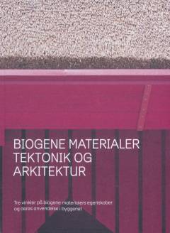 Biogene materialer - tektonik og arkitektur : tre vinkler på biogene materialers egenskaber og deres anvendelse i byggeriet