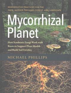 Mycorrhizal planet : how symbiotic fungi work with roots to support plant health and build soil fertility