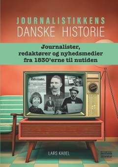 Journalistikkens danske historie : journalister, redaktører og nyhedsmedier fra 1830'erne til nutiden
