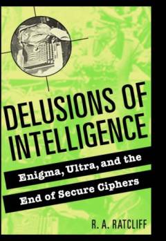 Delusions of intelligence : Enigma, Ultra, and the end of secure ciphers