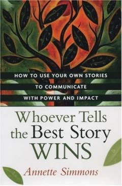 Whoever tells the best story wins : how to use your own stories to communicate with power and impact
