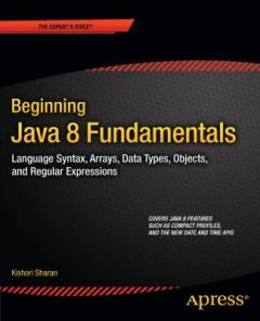 Beginning Java 8 fundamentals : language syntax, arrays, data, types, objects, and regular expressions