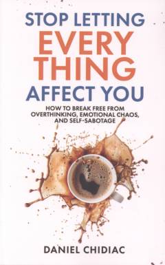 Stop letting everything affect you : how to break free from overthinking, emotional chaos and self-sabotage