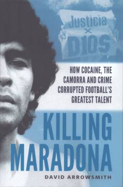 Killing Maradona : how cocaine, the Camorra, cartels and crime corrupted football's greatest talent