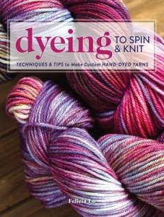 Dyeing to spin & knit : techniques & tips to make custom hand-dyed yarns