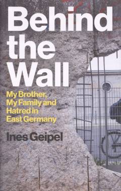 Behind the Wall : my brother, my family and hatred in East Germany