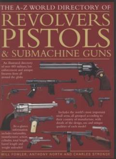 The a-z world directory of revolvers, pistols & submachine guns : an illustrated directory of over 485 military, law enforcement and antique firearms from around the globe