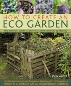 How to create an eco garden : the practical guide to greener, planet-friendly gardening