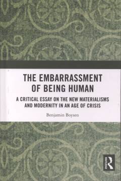 The embarrassment of being human : a critical essay on the new materialisms and modernity in an age of crisis