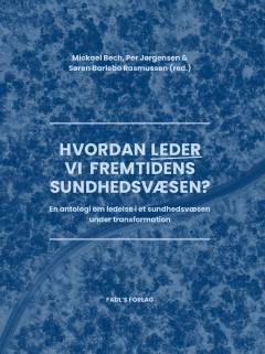 Hvordan leder vi fremtidens sundhedsvæsen? : en antologi om ledelse i et sundhedsvæsen under transformation