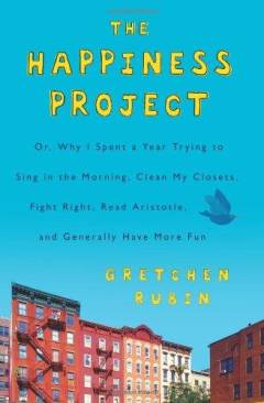 The happiness project or, why I spent a year trying to sing in the morning, clean my closets, fight right, read Aristotle, and generally have more fun