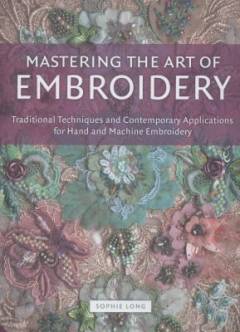 Mastering the art of embroidery : traditional techniques and contemporary applications for hand and machine embroidery