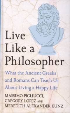 Live like a philosopher : what the ancient Greeks and Romans can teach us about living a happy life