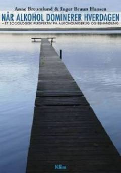 Når alkohol dominerer hverdagen : et sociologisk perspektiv på alkoholmisbrug og behandling