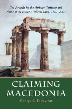 Claiming Macedonia : the struggle for the heritage, territory and name of the historic Hellenic land, 1862-2004